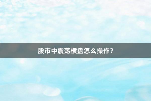 股市中震荡横盘怎么操作？