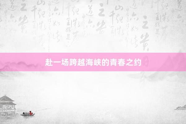 赴一场跨越海峡的青春之约