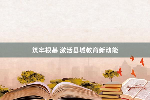 筑牢根基 激活县域教育新动能