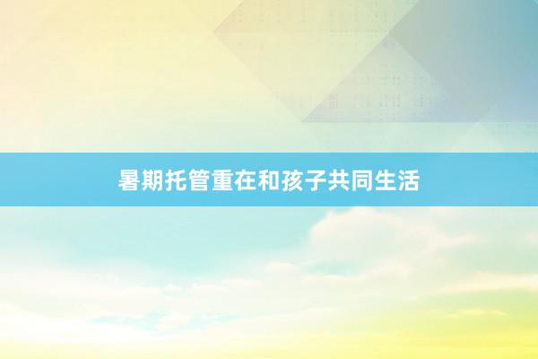 暑期托管重在和孩子共同生活