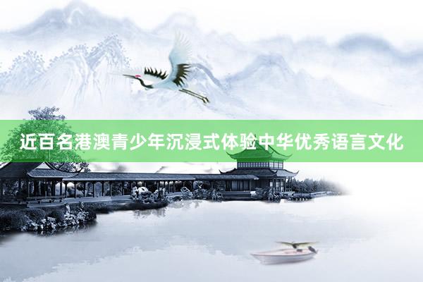 近百名港澳青少年沉浸式体验中华优秀语言文化