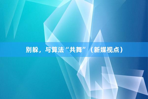 别躲，与算法“共舞”（新媒视点）