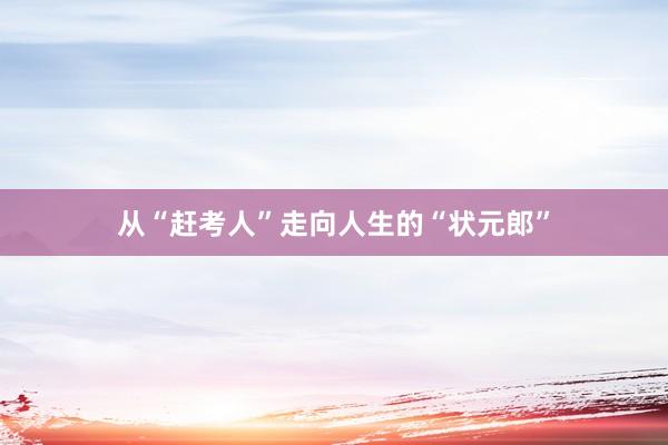 从“赶考人”走向人生的“状元郎”