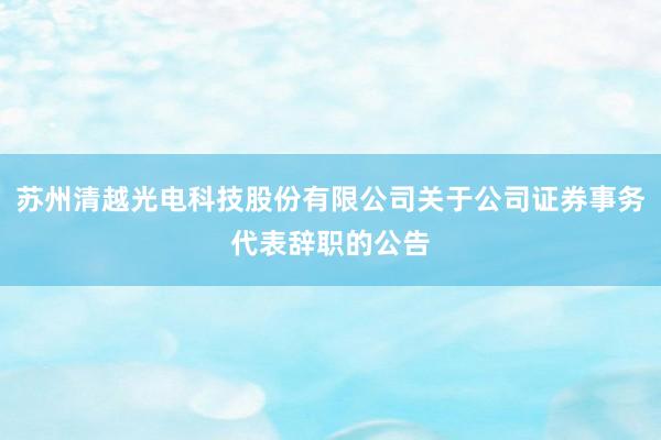 苏州清越光电科技股份有限公司关于公司证券事务代表辞职的公告