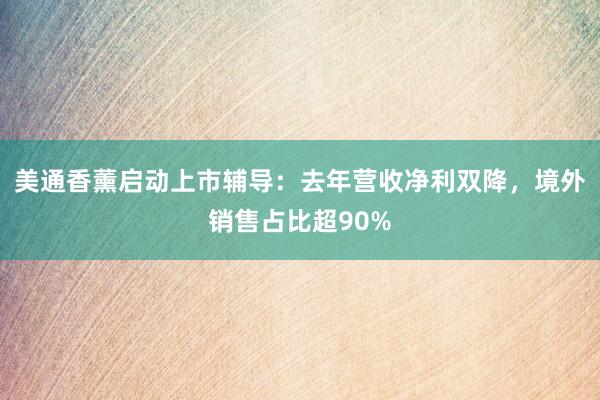 美通香薰启动上市辅导：去年营收净利双降，境外销售占比超90%