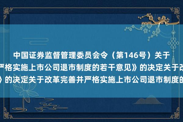 中国证券监督管理委员会令（第146号）　　关于修改《关于改革完善并严格实施上市公司退市制度的若干意见》的决定　　关于改革完善并严格实施上市公司退市制度的若干意见