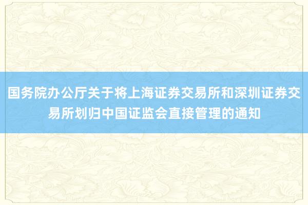 国务院办公厅关于将上海证券交易所和深圳证券交易所划归中国证监会直接管理的通知