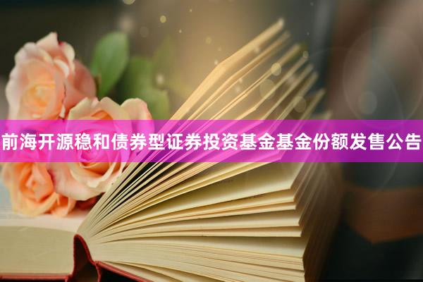 前海开源稳和债券型证券投资基金基金份额发售公告