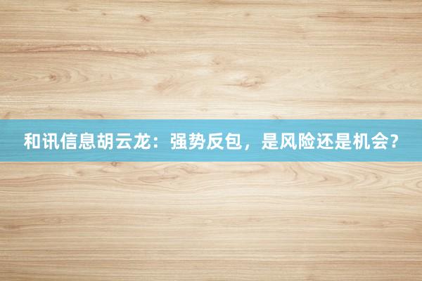 和讯信息胡云龙：强势反包，是风险还是机会？