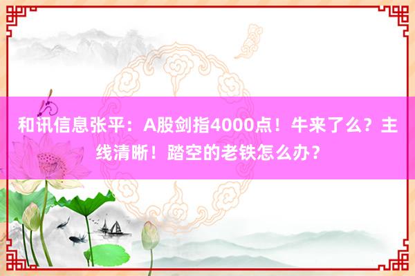 和讯信息张平：A股剑指4000点！牛来了么？主线清晰！踏空的老铁怎么办？
