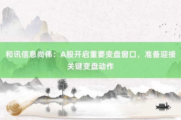 和讯信息尚伟：A股开启重要变盘窗口，准备迎接关键变盘动作