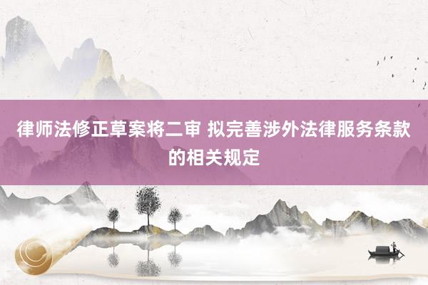 律师法修正草案将二审 拟完善涉外法律服务条款的相关规定