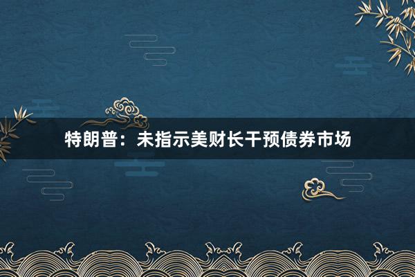 特朗普：未指示美财长干预债券市场