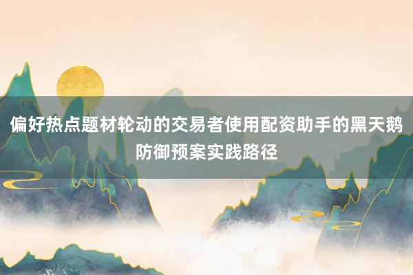 偏好热点题材轮动的交易者使用配资助手的黑天鹅防御预案实践路径