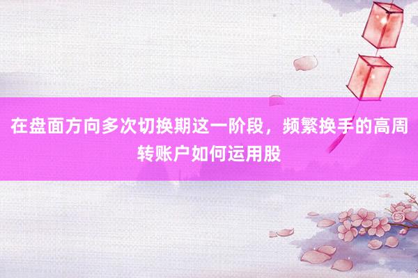 在盘面方向多次切换期这一阶段，频繁换手的高周转账户如何运用股
