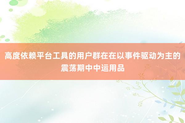 高度依赖平台工具的用户群在在以事件驱动为主的震荡期中中运用品