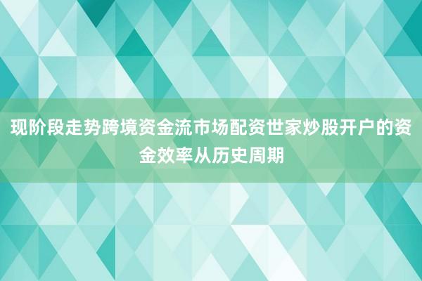 现阶段走势跨境资金流市场配资世家炒股开户的资金效率从历史周期