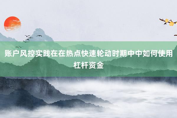 账户风控实践在在热点快速轮动时期中中如何使用杠杆资金