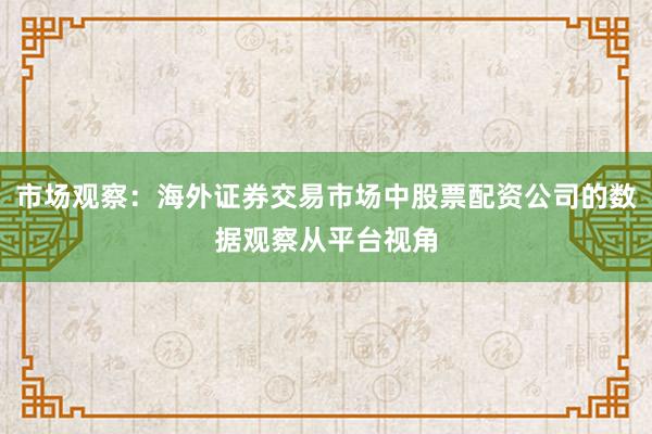 市场观察：海外证券交易市场中股票配资公司的数据观察从平台视角
