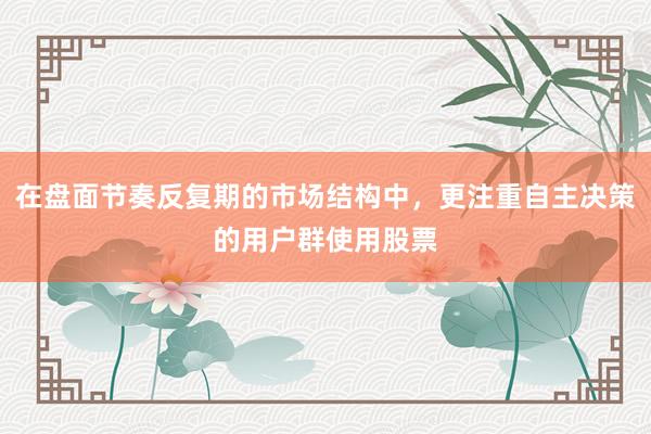 在盘面节奏反复期的市场结构中，更注重自主决策的用户群使用股票