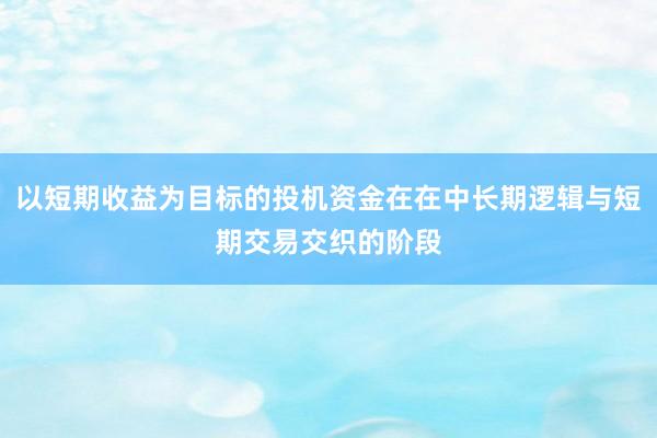 以短期收益为目标的投机资金在在中长期逻辑与短期交易交织的阶段