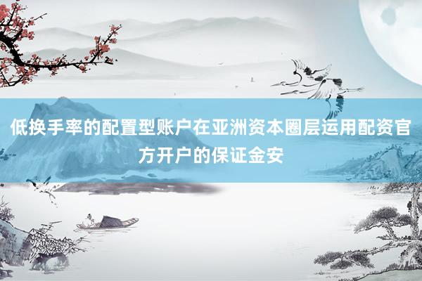 低换手率的配置型账户在亚洲资本圈层运用配资官方开户的保证金安