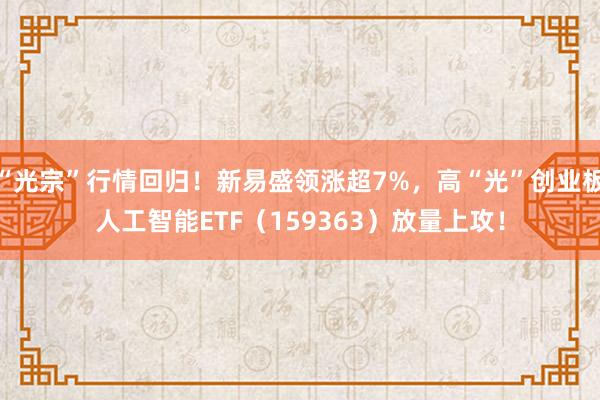 “光宗”行情回归！新易盛领涨超7%，高“光”创业板人工智能ETF（159363）放量上攻！