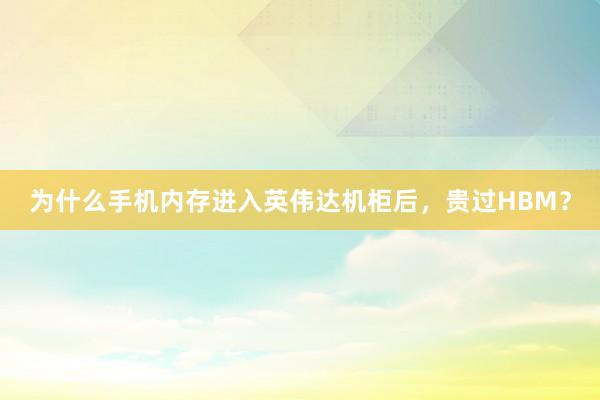 为什么手机内存进入英伟达机柜后，贵过HBM？