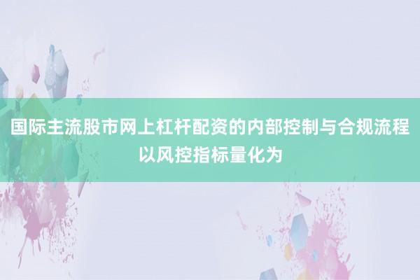 国际主流股市网上杠杆配资的内部控制与合规流程以风控指标量化为