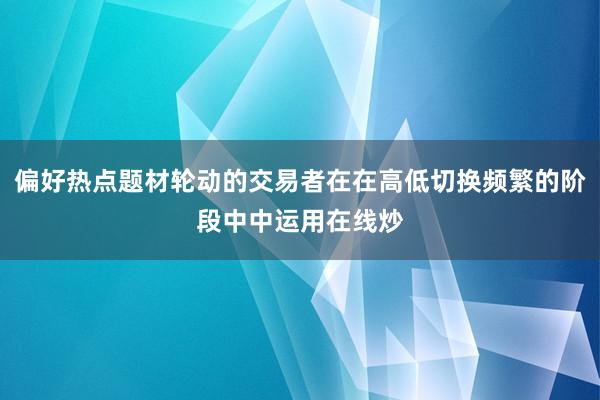 偏好热点题材轮动的交易者在在高低切换频繁的阶段中中运用在线炒