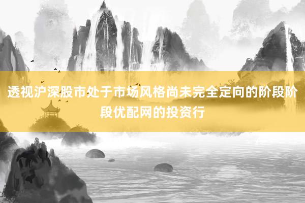 透视沪深股市处于市场风格尚未完全定向的阶段阶段优配网的投资行