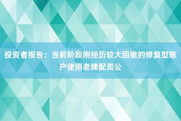 投资者报告：当前阶段刚经历较大回撤的修复型账户使用老牌配资公