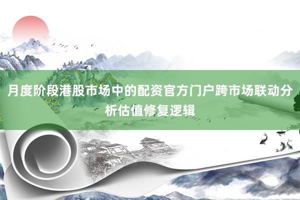 月度阶段港股市场中的配资官方门户跨市场联动分析估值修复逻辑