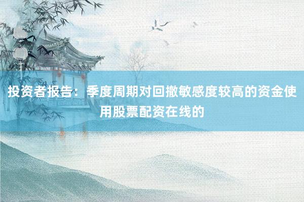 投资者报告：季度周期对回撤敏感度较高的资金使用股票配资在线的