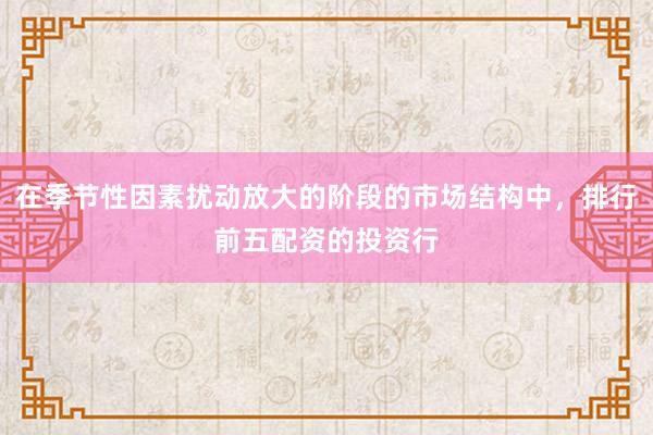 在季节性因素扰动放大的阶段的市场结构中，排行前五配资的投资行