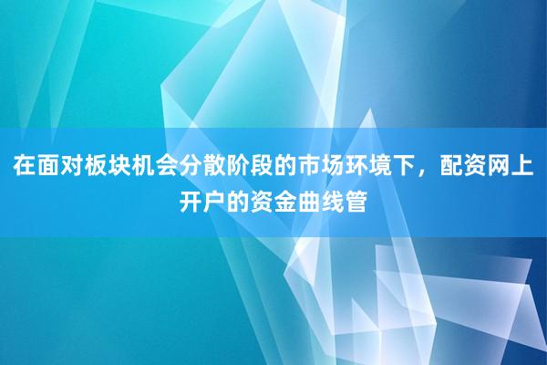 在面对板块机会分散阶段的市场环境下，配资网上开户的资金曲线管