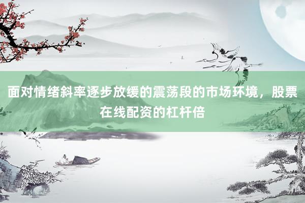 面对情绪斜率逐步放缓的震荡段的市场环境，股票在线配资的杠杆倍