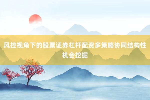 风控视角下的股票证券杠杆配资多策略协同结构性机会挖掘