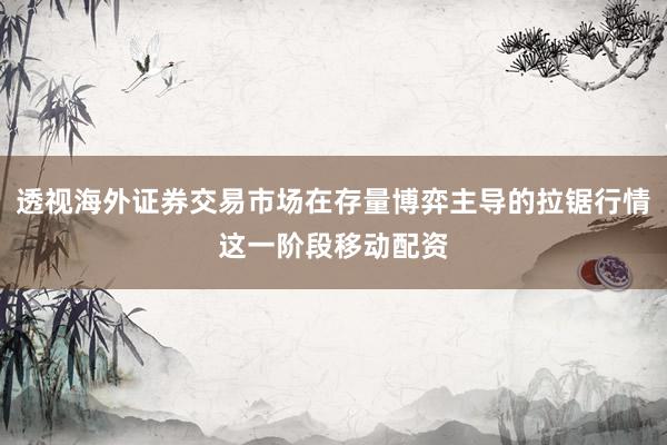 透视海外证券交易市场在存量博弈主导的拉锯行情这一阶段移动配资