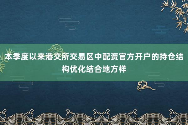 本季度以来港交所交易区中配资官方开户的持仓结构优化结合地方样