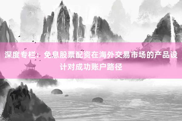 深度专栏：免息股票配资在海外交易市场的产品设计对成功账户路径