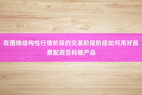 在围绕结构性行情阶段的交易阶段阶段如何用好股票配资百科做产品