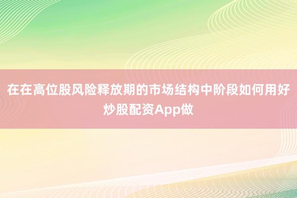在在高位股风险释放期的市场结构中阶段如何用好炒股配资App做