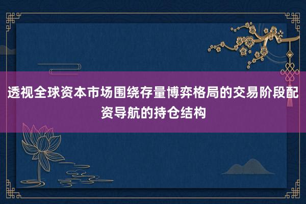 透视全球资本市场围绕存量博弈格局的交易阶段配资导航的持仓结构