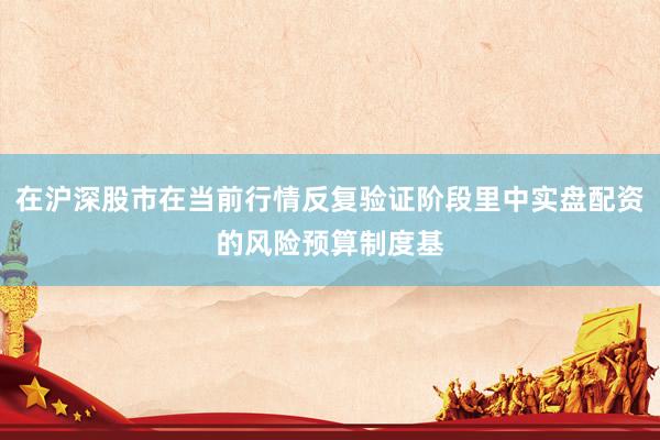 在沪深股市在当前行情反复验证阶段里中实盘配资的风险预算制度基