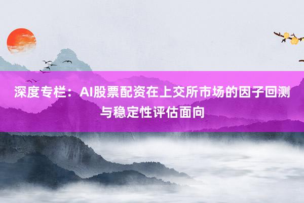 深度专栏：AI股票配资在上交所市场的因子回测与稳定性评估面向