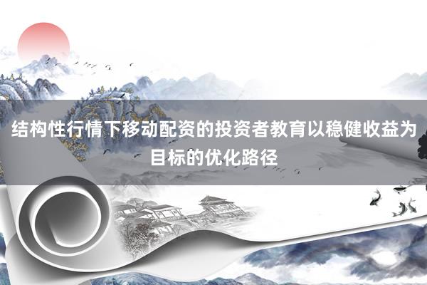 结构性行情下移动配资的投资者教育以稳健收益为目标的优化路径