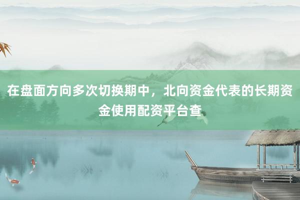 在盘面方向多次切换期中，北向资金代表的长期资金使用配资平台查