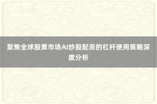 聚焦全球股票市场AI炒股配资的杠杆使用策略深度分析