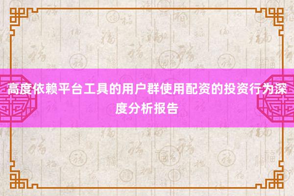 高度依赖平台工具的用户群使用配资的投资行为深度分析报告